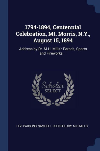 1794-1894, Centennial Celebration, Mt. Morris, N.Y., August 15, 1894: Address By Dr. M.H. Mills: Parade, Sports And Fireworks ...