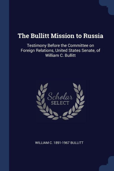 The Bullitt Mission To Russia: Testimony Before The Committee On Foreign Relations, United States Senate, Of William C. Bullitt