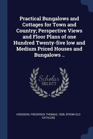 Practical Bungalows And Cottages For Town And Country; Perspective Views And Floor Plans Of One Hundred Twenty-Five Low And Medium Priced Houses And Bungalows ..