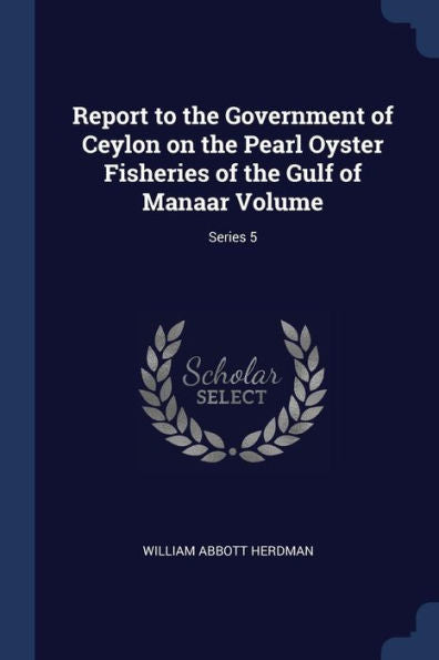 Report To The Government Of Ceylon On The Pearl Oyster Fisheries Of The Gulf Of Manaar Volume; Series 5