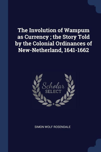 The Involution Of Wampum As Currency; The Story Told By The Colonial Ordinances Of New-Netherland, 1641-1662