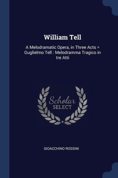 William Tell: A Melodramatic Opera, In Three Acts = Guglielmo Tell: Melodramma Tragico In Tre Atti
