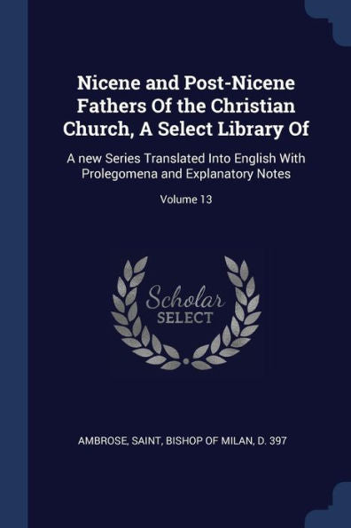 Nicene And Post-Nicene Fathers Of The Christian Church, A Select Library Of: A New Series Translated Into English With Prolegomena And Explanatory Notes; Volume 13