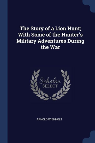 The Story Of A Lion Hunt; With Some Of The Hunter'S Military Adventures During The War