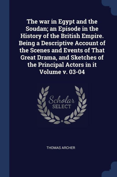 The War In Egypt And The Soudan; An Episode In The History Of The British Empire. Being A Descriptive Account Of The Scenes And Events Of That Great ... Of The Principal Actors In It Volume V. 03-04