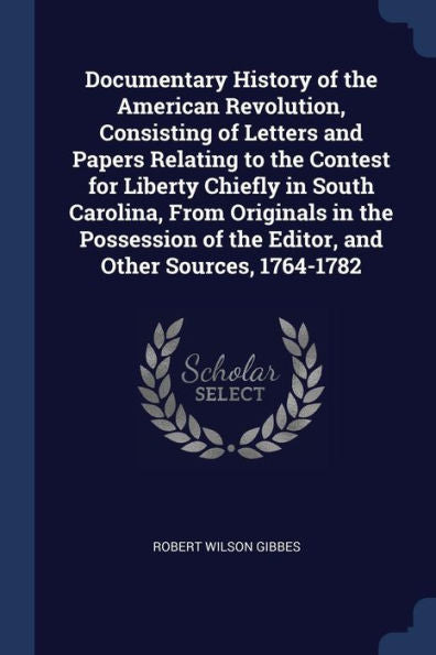 Documentary History Of The American Revolution, Consisting Of Letters And Papers Relating To The Contest For Liberty Chiefly In South Carolina, From ... Of The Editor, And Other Sources, 1764-1782