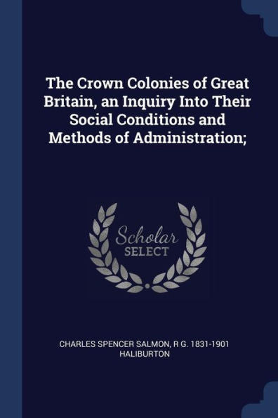 The Crown Colonies Of Great Britain, An Inquiry Into Their Social Conditions And Methods Of Administration;
