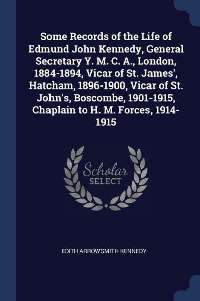 Some Records Of The Life Of Edmund John Kennedy, General Secretary Y. M. C. A., London, 1884-1894, Vicar Of St. James', Hatcham, 1896-1900, Vicar Of ... Chaplain To H. M. Forces, 1914-1915