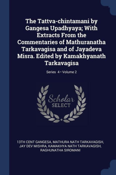 The Tattva-Chintamani By Gangesa Upadhyaya; With Extracts From The Commentaries Of Mathuranatha Tarkavagisa And Of Jayadeva Misra. Edited By Kamakhyanath Tarkavagisa; Volume 2; Series 4