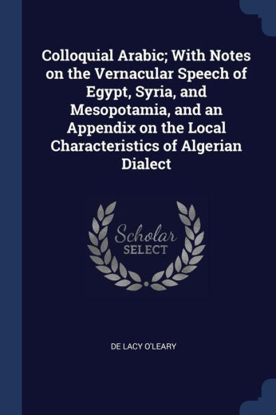 Colloquial Arabic; With Notes On The Vernacular Speech Of Egypt, Syria, And Mesopotamia, And An Appendix On The Local Characteristics Of Algerian Dialect