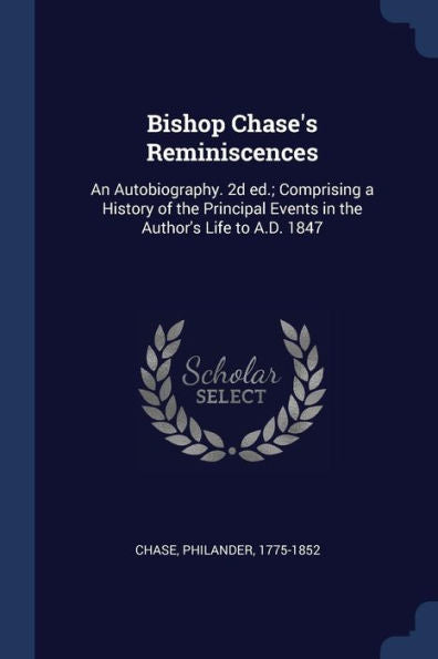 Bishop Chase'S Reminiscences: An Autobiography. 2D Ed.; Comprising A History Of The Principal Events In The Author'S Life To A.D. 1847