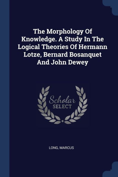 The Morphology Of Knowledge. A Study In The Logical Theories Of Hermann Lotze, Bernard Bosanquet And John Dewey