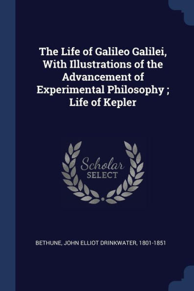 The Life Of Galileo Galilei, With Illustrations Of The Advancement Of Experimental Philosophy; Life Of Kepler