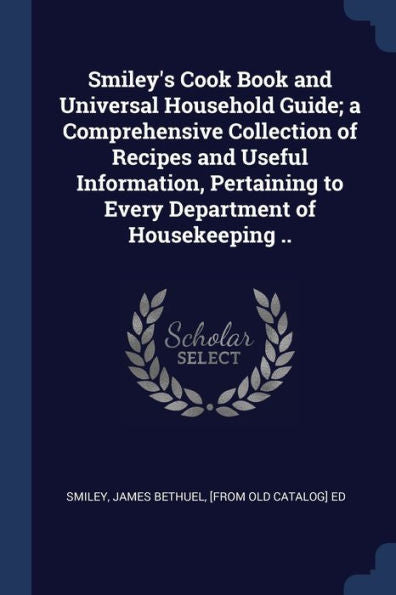 Smiley'S Cook Book And Universal Household Guide; A Comprehensive Collection Of Recipes And Useful Information, Pertaining To Every Department Of Housekeeping ..
