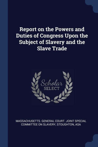 Report On The Powers And Duties Of Congress Upon The Subject Of Slavery And The Slave Trade