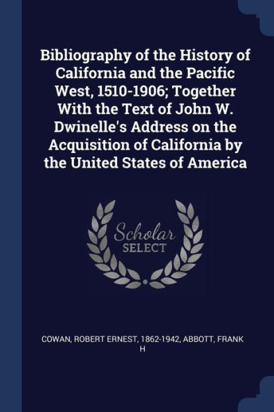 Bibliography Of The History Of California And The Pacific West, 1510-1906; Together With The Text Of John W. Dwinelle'S Address On The Acquisition Of California By The United States Of America
