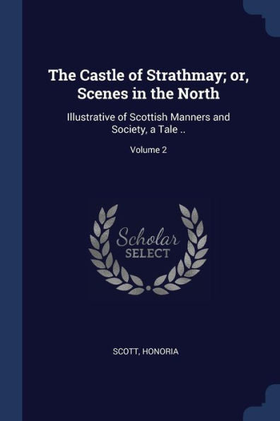The Castle Of Strathmay; Or, Scenes In The North: Illustrative Of Scottish Manners And Society, A Tale ..; Volume 2