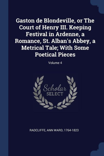 Gaston De Blondeville, Or The Court Of Henry Iii. Keeping Festival In Ardenne, A Romance, St. Alban'S Abbey, A Metrical Tale; With Some Poetical Pieces; Volume 4