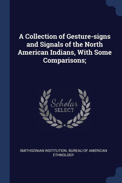 A Collection Of Gesture-Signs And Signals Of The North American Indians, With Some Comparisons;