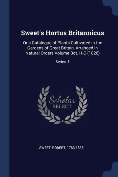 Sweet'S Hortus Britannicus: Or A Catalogue Of Plants Cultivated In The Gardens Of Great Britain, Arranged In Natural Orders Volume Bot. H-C (1826); Series 1
