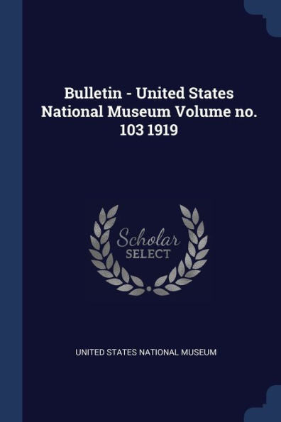 Bulletin - United States National Museum Volume No. 103 1919