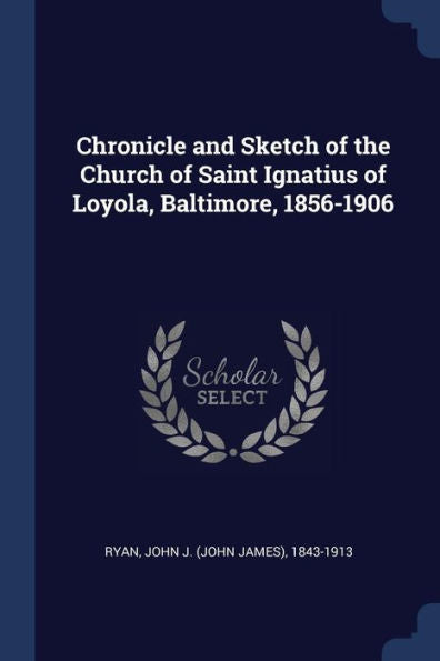 Chronicle And Sketch Of The Church Of Saint Ignatius Of Loyola, Baltimore, 1856-1906