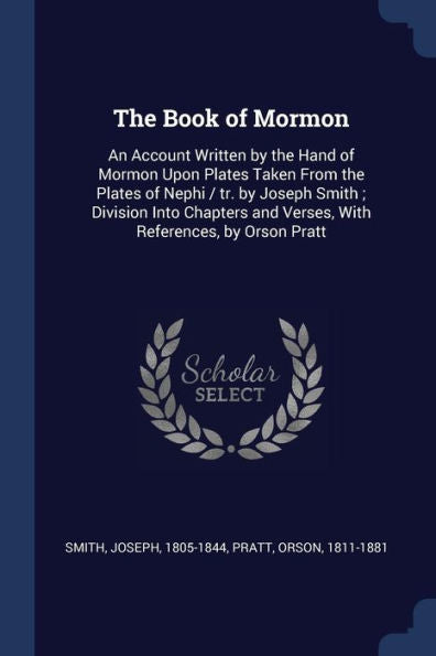 The Book Of Mormon: An Account Written By The Hand Of Mormon Upon Plates Taken From The Plates Of Nephi / Tr. By Joseph Smith; Division Into Chapters And Verses, With References, By Orson Pratt