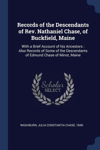 Records Of The Descendants Of Rev. Nathaniel Chase, Of Buckfield, Maine: With A Brief Account Of His Ancestors: Also Records Of Some Of The Descendants Of Edmund Chase Of Minot, Maine