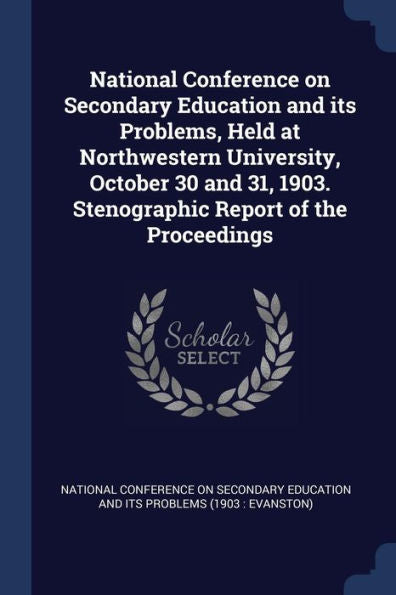 National Conference On Secondary Education And Its Problems, Held At Northwestern University, October 30 And 31, 1903. Stenographic Report Of The Proceedings