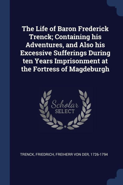The Life Of Baron Frederick Trenck; Containing His Adventures, And Also His Excessive Sufferings During Ten Years Imprisonment At The Fortress Of Magdeburgh
