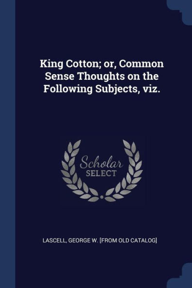 King Cotton; Or, Common Sense Thoughts On The Following Subjects, Viz.