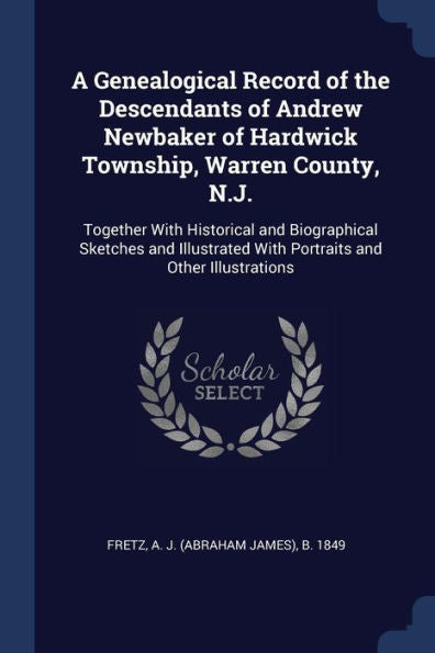 A Genealogical Record Of The Descendants Of Andrew Newbaker Of Hardwick Township, Warren County, N.J.: Together With Historical And Biographical ... With Portraits And Other Illustrations
