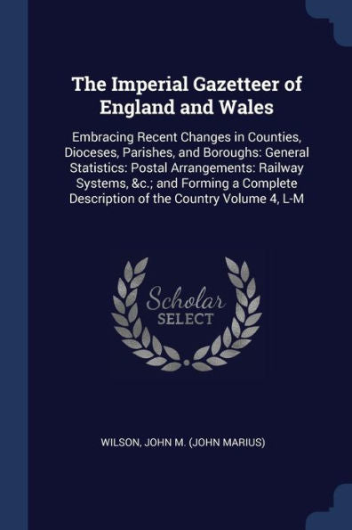 The Imperial Gazetteer Of England And Wales: Embracing Recent Changes In Counties, Dioceses, Parishes, And Boroughs: General Statistics: Postal ... Description Of The Country Volume 4, L-M