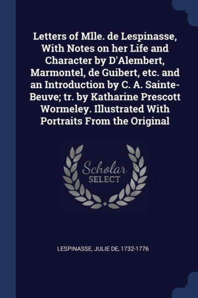 Letters Of Mlle. De Lespinasse, With Notes On Her Life And Character By D'Alembert, Marmontel, De Guibert, Etc. And An Introduction By C. A. ... Illustrated With Portraits From The Original