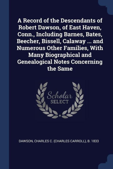 A Record Of The Descendants Of Robert Dawson, Of East Haven, Conn., Including Barnes, Bates, Beecher, Bissell, Calaway ... And Numerous Other ... And Genealogical Notes Concerning The Same