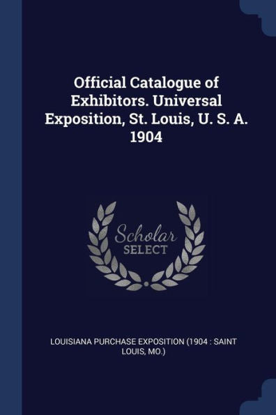 Official Catalogue Of Exhibitors. Universal Exposition, St. Louis, U. S. A. 1904