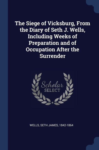 The Siege Of Vicksburg, From The Diary Of Seth J. Wells, Including Weeks Of Preparation And Of Occupation After The Surrender