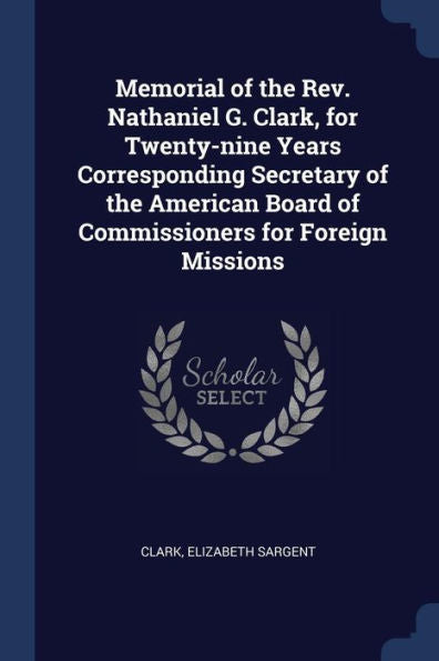 Memorial Of The Rev. Nathaniel G. Clark, For Twenty-Nine Years Corresponding Secretary Of The American Board Of Commissioners For Foreign Missions