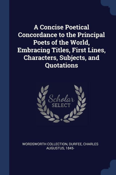 A Concise Poetical Concordance To The Principal Poets Of The World, Embracing Titles, First Lines, Characters, Subjects, And Quotations
