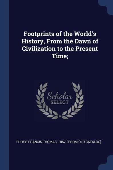 Footprints Of The World'S History, From The Dawn Of Civilization To The Present Time;
