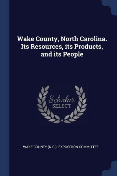 Wake County, North Carolina. Its Resources, Its Products, And Its People