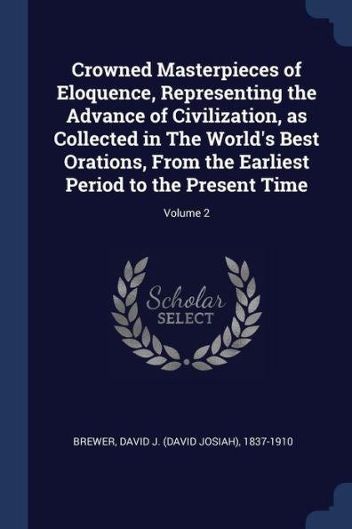 Crowned Masterpieces Of Eloquence, Representing The Advance Of Civilization, As Collected In The World'S Best Orations, From The Earliest Period To The Present Time; Volume 2