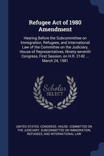 Refugee Act Of 1980 Amendment: Hearing Before The Subcommittee On Immigration, Refugees, And International Law Of The Committee On The Judiciary, ... Session, On H.R. 2142 ... March 24, 1981