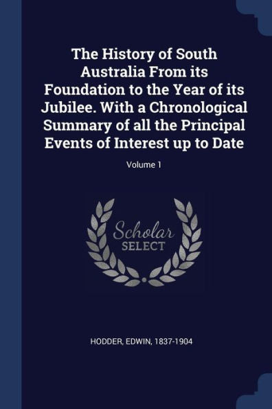The History Of South Australia From Its Foundation To The Year Of Its Jubilee. With A Chronological Summary Of All The Principal Events Of Interest Up To Date; Volume 1