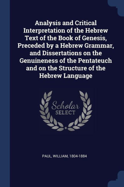 Analysis And Critical Interpretation Of The Hebrew Text Of The Book Of Genesis, Preceded By A Hebrew Grammar, And Dissertations On The Genuineness Of ... And On The Structure Of The Hebrew Language