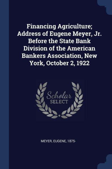 Financing Agriculture; Address Of Eugene Meyer, Jr. Before The State Bank Division Of The American Bankers Association, New York, October 2, 1922