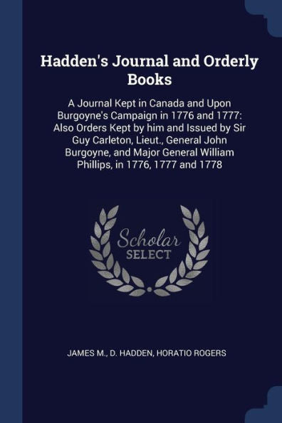 Hadden'S Journal And Orderly Books: A Journal Kept In Canada And Upon Burgoyne'S Campaign In 1776 And 1777: Also Orders Kept By Him And Issued By Sir ... William Phillips, In 1776, 1777 And 1778