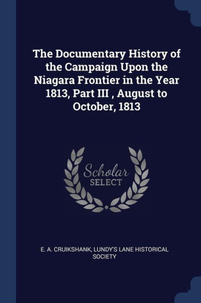 The Documentary History Of The Campaign Upon The Niagara Frontier In The Year 1813, Part Iii, August To October, 1813