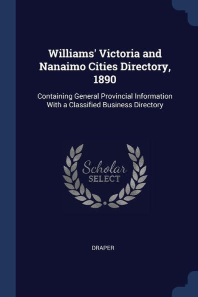 Williams' Victoria And Nanaimo Cities Directory, 1890: Containing General Provincial Information With A Classified Business Directory