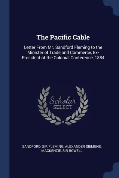 The Pacific Cable: Letter From Mr. Sandford Fleming To The Minister Of Trade And Commerce, Ex-President Of The Colonial Conference, 1884